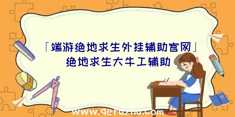 「端游绝地求生外挂辅助官网」|绝地求生大牛工辅助